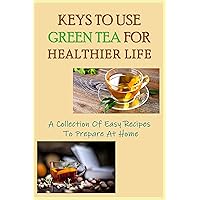 Keys To Use Green Tea For Healthier Life: A Collection Of Easy Recipes To Prepare At Home: Instructions To Prepare Green Tea Drinks At Home