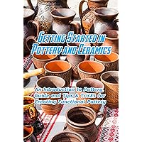 Getting Started in Pottery and Ceramics: An Introduction to Pottery, Guide and Tips & Tricks for Creating Functional Pottery: Create and Sell Practical Pottery