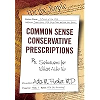 Common Sense Conservative Prescriptions: Solutions For What Ails Us Common Sense Conservative Prescriptions: Solutions For What Ails Us Kindle Paperback