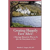 Creating Happily Ever After: A Marriage Manual for What to Do After the Honeymoon is Over