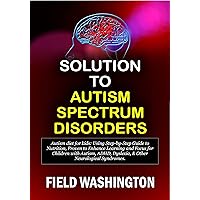 Solution to Autism spectrum disorders: Autism diet for kids: Using Step-by-Step Guide to Nutrition, Proven to Enhance Learning and Focus for Children with Autism, ADHD, Dyslexia, & Other Neurological Solution to Autism spectrum disorders: Autism diet for kids: Using Step-by-Step Guide to Nutrition, Proven to Enhance Learning and Focus for Children with Autism, ADHD, Dyslexia, & Other Neurological Kindle Paperback
