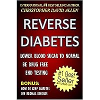 REVERSE DIABETES - LOWER BLOOD SUGAR TO NORMAL - BE DRUG FREE - END TESTING - BONUS: HOW TO KEEP DIABETES OFF MEDICAL RECORDS