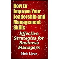 How to Improve Your Leadership and Management Skills - Effective Strategies for Business Managers How to Improve Your Leadership and Management Skills - Effective Strategies for Business Managers Kindle Paperback