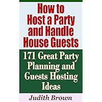 How to Host a Party and Handle House Guests - 171 Great Party Planning and Guests Hosting Ideas How to Host a Party and Handle House Guests - 171 Great Party Planning and Guests Hosting Ideas Kindle Paperback
