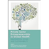 Private Sector Entrepreneurship in Global Health: Innovation, Scale, and Sustainability Private Sector Entrepreneurship in Global Health: Innovation, Scale, and Sustainability Paperback Kindle Hardcover