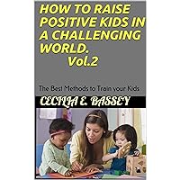 HOW TO RAISE POSITIVE KIDS IN A CHALLENGING WORLD. Vol.2: The Best Methods to Train your Kids HOW TO RAISE POSITIVE KIDS IN A CHALLENGING WORLD. Vol.2: The Best Methods to Train your Kids Kindle Paperback