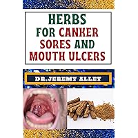 HERBS FOR CANKER SORES AND MOUTH ULCERS : Soothing Remedies, Harnessing Wisdom To Relieve Nature's Bounty Through Effective Strategies HERBS FOR CANKER SORES AND MOUTH ULCERS : Soothing Remedies, Harnessing Wisdom To Relieve Nature's Bounty Through Effective Strategies Kindle Paperback