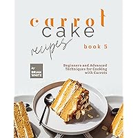 Carrot Cake Recipes – Book 5: Beginners and Advanced Techniques for Cooking with Carrots (My All Time Favorite Carrot Cake Recipes) Carrot Cake Recipes – Book 5: Beginners and Advanced Techniques for Cooking with Carrots (My All Time Favorite Carrot Cake Recipes) Kindle Hardcover Paperback