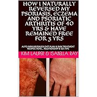 HOW I NATURALLY REVERSED MY PSORIASIS, ECZEMA AND PSORIATIC ARTHRITIS OF 40 YRS & HAVE REMAINED FREE FOR 3 YRS: AUTO IMMUNE(PALEO) DIET PLAN & SKIN TREATMENT RECIPES: ACNE... RELATIONSHIP & SEX TIPS