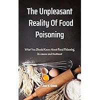 The Unpleasant Reality Of Food Poisoning : What You Should Know About Food Poisoning: Its Causes and Treatments The Unpleasant Reality Of Food Poisoning : What You Should Know About Food Poisoning: Its Causes and Treatments Kindle Paperback