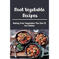Root Vegetable Recipes: Making Root Vegetables The Star Of Any Dishes