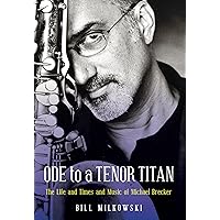Ode to a Tenor Titan: The Life and Times and Music of Michael Brecker Ode to a Tenor Titan: The Life and Times and Music of Michael Brecker Hardcover Kindle