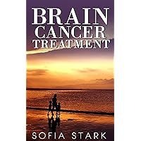 Brain Cancer Treatment — How to Beat Brain Cancer And Get Your Life Back (Brain Cancer, Tumor, Brain Cancer Treatment, Natural Treatment)