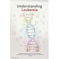 Understanding Leukemia: Exploring its Nature, Symptoms, Treatment, Dietary Considerations, Coping Strategies, and Beyond! (Thriving Amidst Cancer)