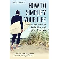 How to Simplify Your Life: Change Your Mind for Better Now and Happier Tomorrow (Happiness Project, Declutter Your Life, Happiness Code, Decluttering Tips, ... Unlimited) (Success Mindset Book 4)