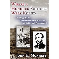 Where a Hundred Soldiers Were Killed: The Struggle for the Powder River Country in 1866 and the Making of the Fetterman Myth Where a Hundred Soldiers Were Killed: The Struggle for the Powder River Country in 1866 and the Making of the Fetterman Myth Paperback Hardcover