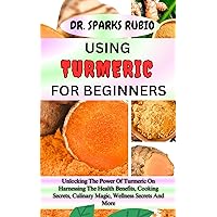 USING TURMERIC FOR BEGINNERS : Unlocking The Power Of Turmeric On Harnessing The Health Benefits, Cooking Secrets, Culinary Magic, Wellness Secrets And More USING TURMERIC FOR BEGINNERS : Unlocking The Power Of Turmeric On Harnessing The Health Benefits, Cooking Secrets, Culinary Magic, Wellness Secrets And More Kindle Paperback