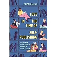 Love in the Time of Self-Publishing: How Romance Writers Changed the Rules of Writing and Success Love in the Time of Self-Publishing: How Romance Writers Changed the Rules of Writing and Success Kindle Hardcover