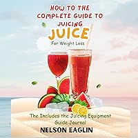 How to the Complete Guide to Juicing: Juice for Weight Loss: The Includes the Juicing Equipment Guide Journal How to the Complete Guide to Juicing: Juice for Weight Loss: The Includes the Juicing Equipment Guide Journal Audible Audiobook Kindle