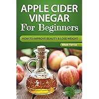 Apple Cider Vinegar For Beginners: How To Improve Beauty And Lose Weight