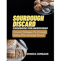 SOURDOUGH DISCARD COOKBOOK FOR BEGINNERS : Creative Techniques For Everyday Baking With Sourdough Discard SOURDOUGH DISCARD COOKBOOK FOR BEGINNERS : Creative Techniques For Everyday Baking With Sourdough Discard Paperback Kindle