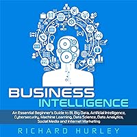 Business Intelligence: An Essential Beginner's Guide to BI, Big Data, Artificial Intelligence, Cybersecurity, Machine Learning, Data Science, Data Analytics, Social Media and Internet Marketing Business Intelligence: An Essential Beginner's Guide to BI, Big Data, Artificial Intelligence, Cybersecurity, Machine Learning, Data Science, Data Analytics, Social Media and Internet Marketing Audible Audiobook Paperback Kindle Hardcover
