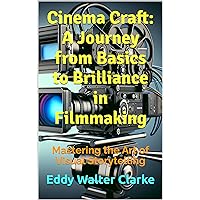 Cinema Craft: A Journey from Basics to Brilliance in Filmmaking: Mastering the Art of Visual Storytelling