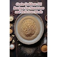Grain Goddess: 101 Recipes for Nutritious and Delicious Meals Grain Goddess: 101 Recipes for Nutritious and Delicious Meals Kindle Paperback