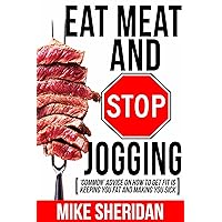Eat Meat And Stop Jogging: 'Common' Advice On How To Get Fit Is Keeping You Fat And Making You Sick Eat Meat And Stop Jogging: 'Common' Advice On How To Get Fit Is Keeping You Fat And Making You Sick Kindle Audible Audiobook Paperback
