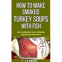 How To Make Smoked Turkey Soup With Fish: And a combination of meat including step by step instructions and Prayers! How To Make Smoked Turkey Soup With Fish: And a combination of meat including step by step instructions and Prayers! Kindle Paperback