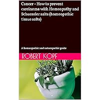 Cancer - How to prevent carcinoma with Homeopathy and Schuessler salts (homeopathic tissue salts): A homeopathic and naturopathic guide Cancer - How to prevent carcinoma with Homeopathy and Schuessler salts (homeopathic tissue salts): A homeopathic and naturopathic guide Kindle Paperback