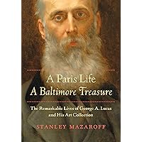 A Paris Life, A Baltimore Treasure: The Remarkable Lives of George A. Lucas and His Art Collection A Paris Life, A Baltimore Treasure: The Remarkable Lives of George A. Lucas and His Art Collection Kindle Hardcover