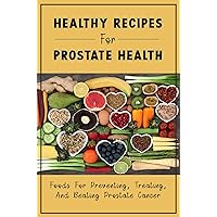 Healthy Recipes For Prostate Health: Foods For Preventing, Treating, And Beating Prostate Cancer
