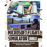 Microsoft Flight Simulator Bible 2024: A Comprehensive Guide to the Ultimate Virtual Aviation Experience