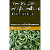 how to lose weight without medication: cut down excess weight without a doctor how to lose weight without medication: cut down excess weight without a doctor Kindle