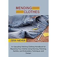Mending Clothes: An Upcycling Stitching Clothing Handbook for Repairing Your Clothes Using Darning, Patching, Sashiko, and Embroidery Techniques and Designs