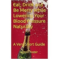 Eat, Drink and Be Merry While Lowering Your Blood Pressure Naturally: A Very Short Guide Eat, Drink and Be Merry While Lowering Your Blood Pressure Naturally: A Very Short Guide Kindle
