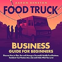 Food Truck Business Guide for Beginners: Discover How to Plan, Run and Manage a Successful Mobile Food Business: Transform Your Passion into a Job and Make What You Love! Food Truck Business Guide for Beginners: Discover How to Plan, Run and Manage a Successful Mobile Food Business: Transform Your Passion into a Job and Make What You Love! Audible Audiobook Paperback Kindle