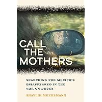 Call the Mothers: Searching for Mexico's Disappeared in the War on Drugs (California Series in Public Anthropology Book 58) Call the Mothers: Searching for Mexico's Disappeared in the War on Drugs (California Series in Public Anthropology Book 58) Kindle Paperback