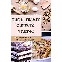 THE ULTIMATE GUIDE TO BAKING : Mastering the Art of Delicious Homemade Baked Goods