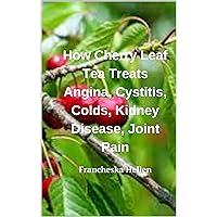How Cherry Leaf Tea Treats Angina, Cystitis, Colds, Kidney Disease, Joint Pain How Cherry Leaf Tea Treats Angina, Cystitis, Colds, Kidney Disease, Joint Pain Kindle Paperback