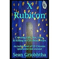 X Rubicon: Crossing Life, Sex, Love, & Killing in CIA Proxy Wars -- An indictment of US Citizens X Rubicon: Crossing Life, Sex, Love, & Killing in CIA Proxy Wars -- An indictment of US Citizens Paperback Kindle Hardcover