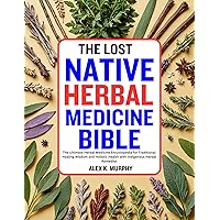 THE LOST NATIVE HERBAL MEDICINE BIBLE: The Ultimate Herbal Medicine Encyclopedia for Traditional Healing Wisdom and Holistic Health with Indigenous Herbal Remedies THE LOST NATIVE HERBAL MEDICINE BIBLE: The Ultimate Herbal Medicine Encyclopedia for Traditional Healing Wisdom and Holistic Health with Indigenous Herbal Remedies Kindle Paperback