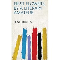 First flowers, by a literary amateur First flowers, by a literary amateur Kindle Hardcover Paperback