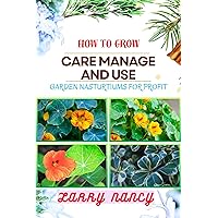 HOW TO GROW CARE MANAGE AND USE GARDEN NASTURTIUMS FOR PROFIT: One Touch Guide To Cultivating, Nurturing, And Monetizing Garden Nasturtiums – Your Path To Prosperity In Gardening And More HOW TO GROW CARE MANAGE AND USE GARDEN NASTURTIUMS FOR PROFIT: One Touch Guide To Cultivating, Nurturing, And Monetizing Garden Nasturtiums – Your Path To Prosperity In Gardening And More Kindle Paperback