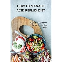 HOW TO MANAGE ACID REFLUX DIET: A Unique Guide On What To Eat And Drink