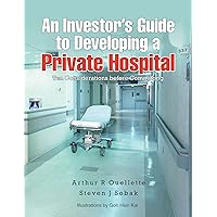 An Investor’S Guide to Developing a Private Hospital: Ten Considerations Before Committing An Investor’S Guide to Developing a Private Hospital: Ten Considerations Before Committing Kindle Paperback