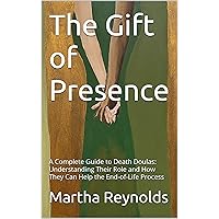 The Gift of Presence: A Complete Guide to Death Doulas: Understanding Their Role and How They Can Help the End-of-Life Process The Gift of Presence: A Complete Guide to Death Doulas: Understanding Their Role and How They Can Help the End-of-Life Process Kindle Paperback