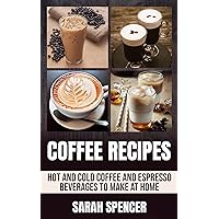 Coffee Recipes: Hot and Cold Coffee and Espresso Beverages to Make at Home