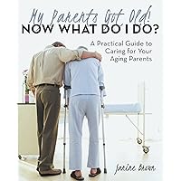 My Parents Got Old! Now What Do I Do?: A Practical Guide to Caring for Your Aging Parents My Parents Got Old! Now What Do I Do?: A Practical Guide to Caring for Your Aging Parents Kindle Paperback